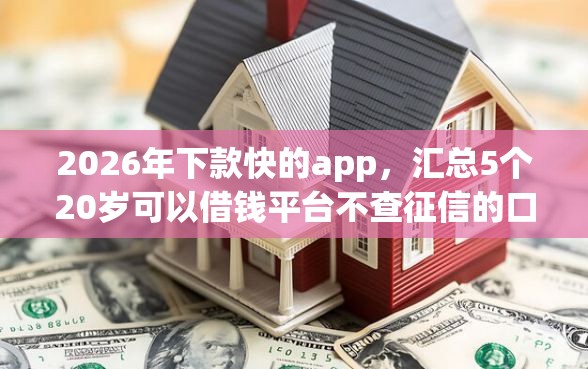 2026年下款快的app，汇总5个20岁可以借钱平台不查征信的口子