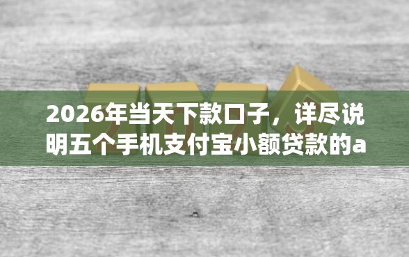 2026年当天下款口子，详尽说明五个手机支付宝小额贷款的app