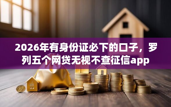 2026年有身份证必下的口子，罗列五个网贷无视不查征信app