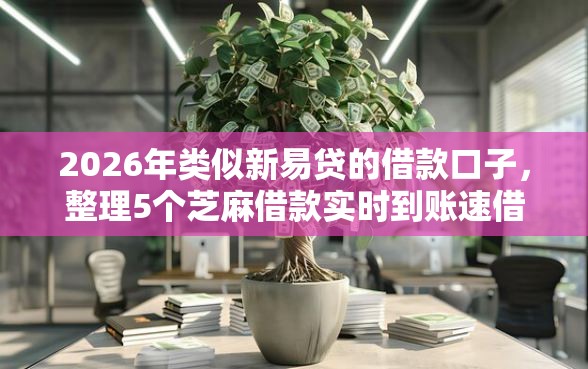 2026年类似新易贷的借款口子，整理5个芝麻借款实时到账速借口子