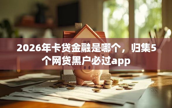 2026年卡贷金融是哪个，归集5个网贷黑户必过app