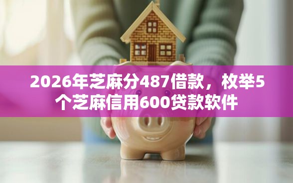 2026年芝麻分487借款，枚举5个芝麻信用600贷款软件