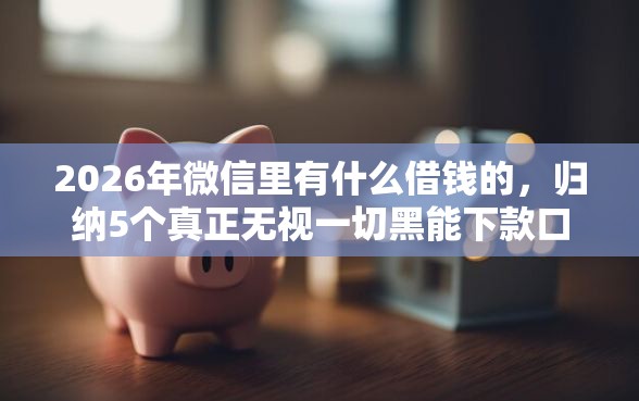 2026年微信里有什么借钱的，归纳5个真正无视一切黑能下款口子