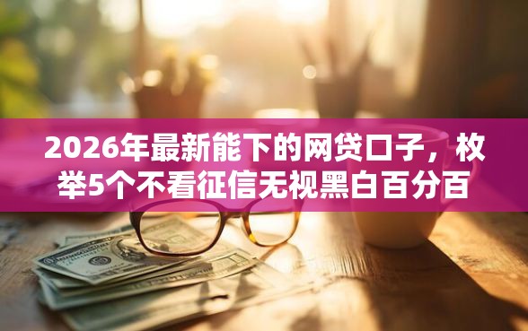 2026年最新能下的网贷口子，枚举5个不看征信无视黑白百分百下款网贷平台
