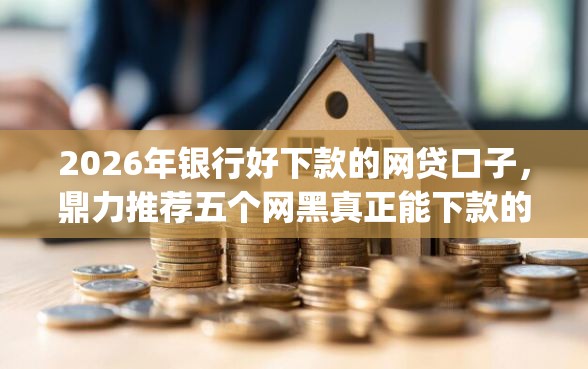 2026年银行好下款的网贷口子，鼎力推荐五个网黑真正能下款的app