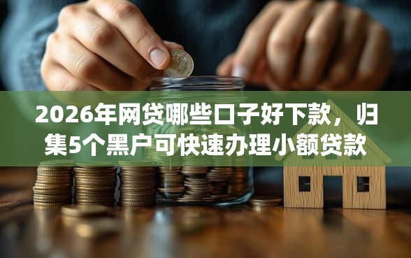 2026年网贷哪些口子好下款，归集5个黑户可快速办理小额贷款业务的app