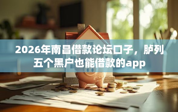 2026年南昌借款论坛口子,胪列五个黑户也能借款的app 2026年南昌借款论坛口子,胪列五个黑户也能借款的app