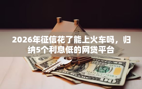 2026年征信花了能上火车吗，归纳5个利息低的网贷平台