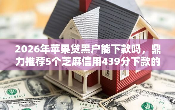 2026年苹果贷黑户能下款吗，鼎力推荐5个芝麻信用439分下款的平台