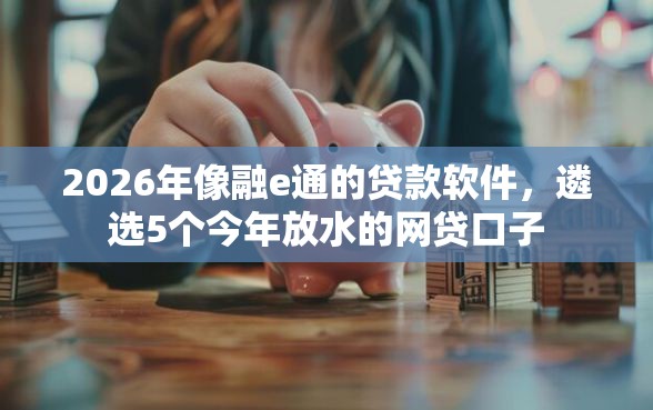 2026年像融e通的贷款软件，遴选5个今年放水的网贷口子