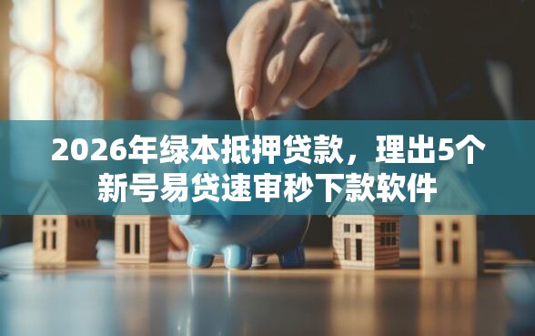 2026年绿本抵押贷款，理出5个新号易贷速审秒下款软件
