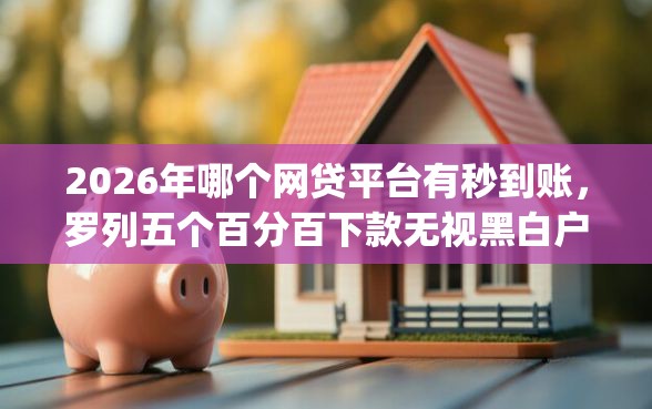 2026年哪个网贷平台有秒到账，罗列五个百分百下款无视黑白户网贷app