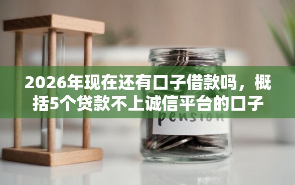 2026年现在还有口子借款吗，概括5个贷款不上诚信平台的口子