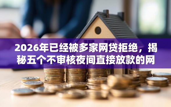 2026年已经被多家网贷拒绝，揭秘五个不审核夜间直接放款的网贷平台