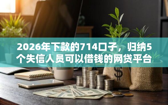 2026年下款的714口子，归纳5个失信人员可以借钱的网贷平台