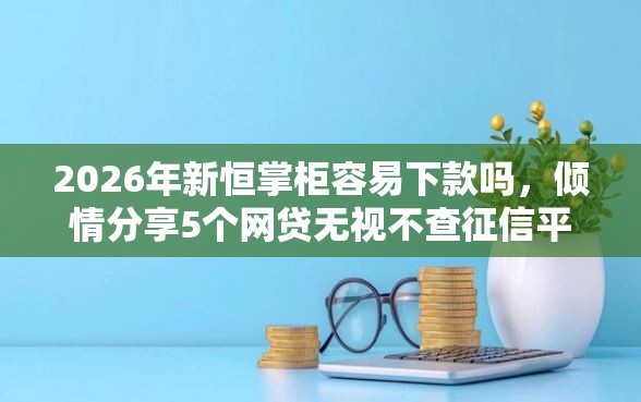 2026年新恒掌柜容易下款吗，倾情分享5个网贷无视不查征信平台