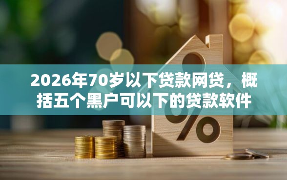 2026年70岁以下贷款网贷，概括五个黑户可以下的贷款软件