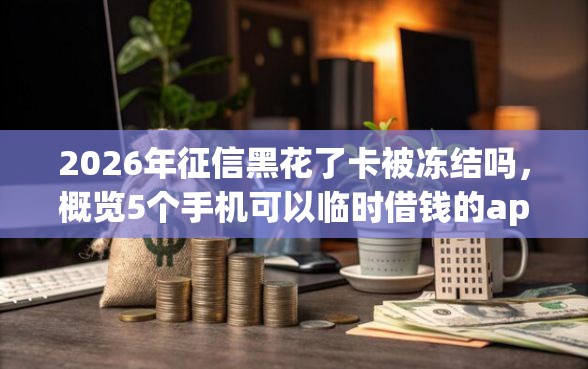 2026年征信黑花了卡被冻结吗，概览5个手机可以临时借钱的app