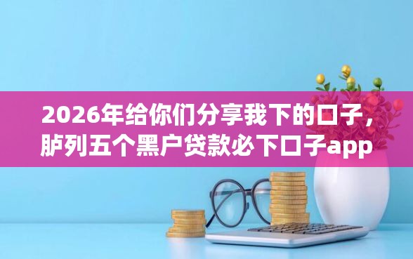 2026年给你们分享我下的口子，胪列五个黑户贷款必下口子app