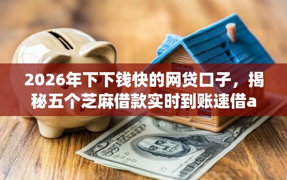 2026年下下钱快的网贷口子，揭秘五个芝麻借款实时到账速借app