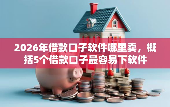 2026年借款口子软件哪里卖，概括5个借款口子最容易下软件