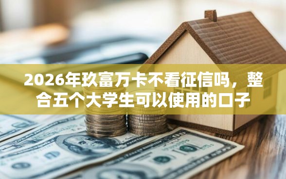 2026年玖富万卡不看征信吗，整合五个大学生可以使用的口子