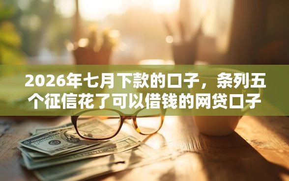 2026年七月下款的口子，条列五个征信花了可以借钱的网贷口子