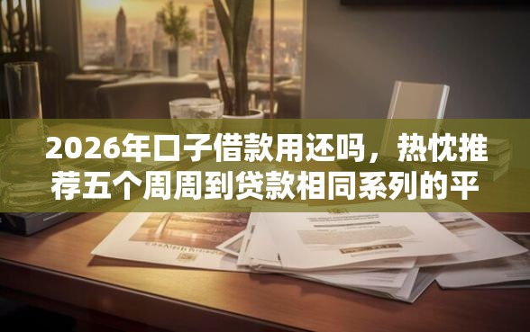 2026年口子借款用还吗，热忱推荐五个周周到贷款相同系列的平台