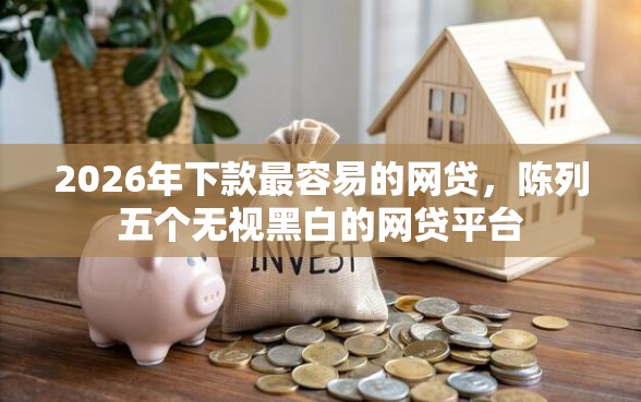 2026年下款最容易的网贷,陈列五个无视黑白的网贷平台 2026年下款最容易的网贷,陈列五个无视黑白的网贷平台