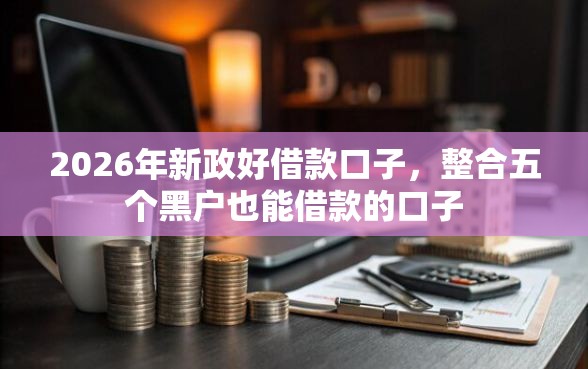 2026年新政好借款口子,整合五个黑户也能借款的口子 2026年新政好借款口子,整合五个黑户也能借款的口子