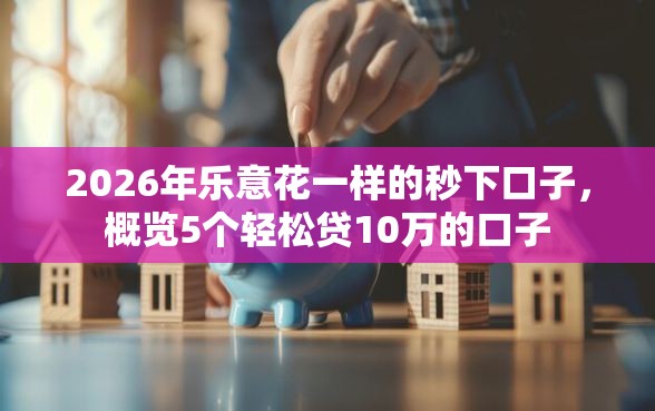 2026年乐意花一样的秒下口子，概览5个轻松贷10万的口子