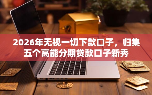 2026年无视一切下款口子，归集五个高能分期贷款口子新秀