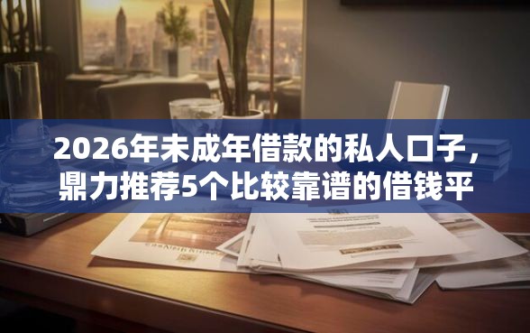 2026年未成年借款的私人口子，鼎力推荐5个比较靠谱的借钱平台