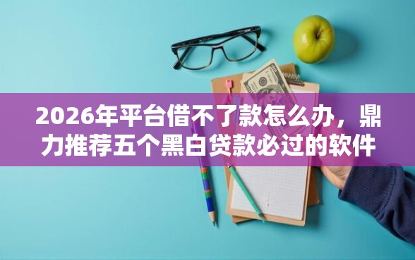 2026年平台借不了款怎么办，鼎力推荐五个黑白贷款必过的软件