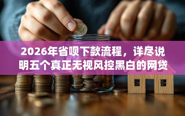2026年省呗下款流程，详尽说明五个真正无视风控黑白的网贷app