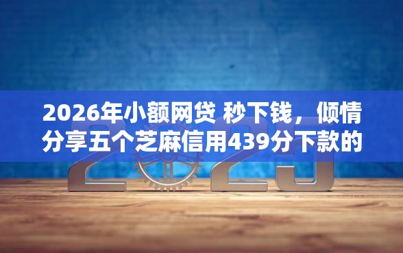 2026年小额网贷 秒下钱，倾情分享五个芝麻信用439分下款的平台