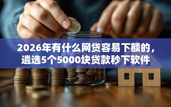 2026年有什么网贷容易下额的,遴选5个5000块贷款秒下软件 2026年有什么网贷容易下额的,遴选5个5000块贷款秒下软件