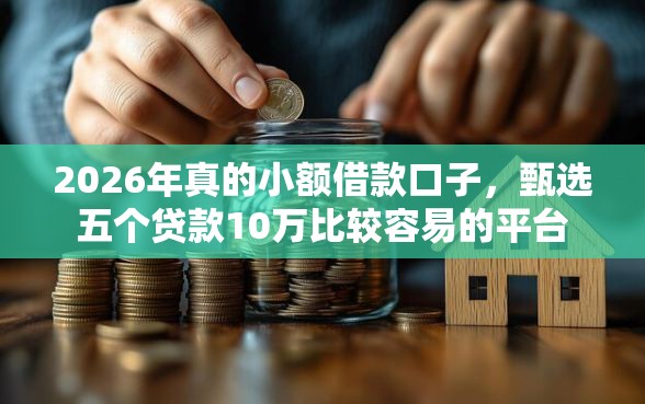 2026年真的小额借款口子，甄选五个贷款10万比较容易的平台