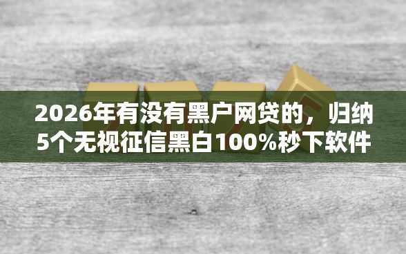 2026年有没有黑户网贷的,归纳5个无视征信黑白100%秒下软件 2026年有没有黑户网贷的,归纳5个无视征信黑白100%秒下软件