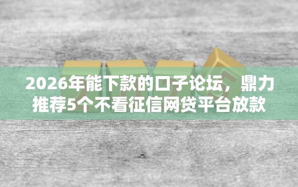 2026年能下款的口子论坛，鼎力推荐5个不看征信网贷平台放款快的口子
