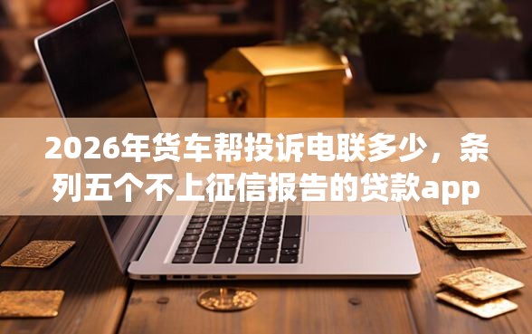 2026年货车帮投诉电联多少，条列五个不上征信报告的贷款app