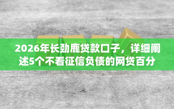 2026年长劲鹿贷款口子，详细阐述5个不看征信负债的网贷百分百下款app