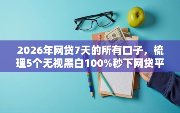 2026年网贷7天的所有口子，梳理5个无视黑白100%秒下网贷平台