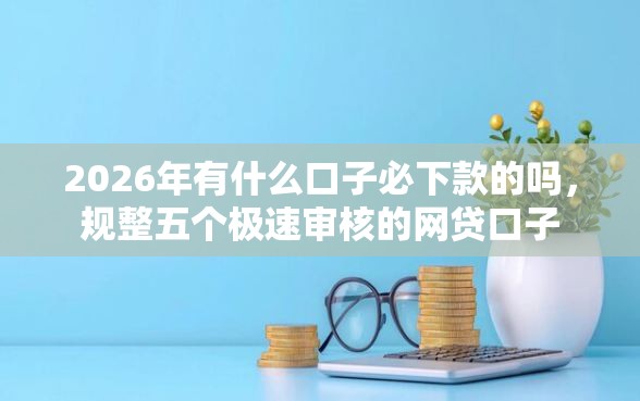 2026年有什么口子必下款的吗，规整五个极速审核的网贷口子