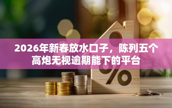 2026年新春放水口子，陈列五个高炮无视逾期能下的平台