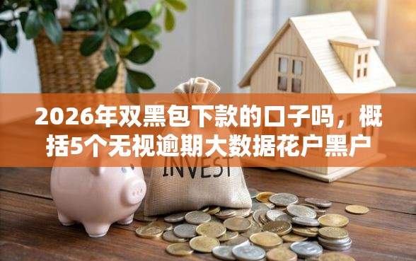 2026年双黑包下款的口子吗，概括5个无视逾期大数据花户黑户软件