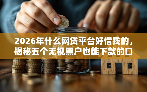 2026年什么网贷平台好借钱的，揭秘五个无视黑户也能下款的口子