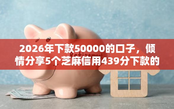 2026年下款50000的口子，倾情分享5个芝麻信用439分下款的口子