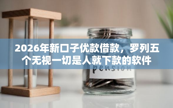 2026年新口子优款借款，罗列五个无视一切是人就下款的软件