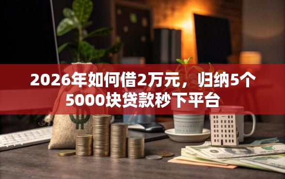 2026年如何借2万元，归纳5个5000块贷款秒下平台